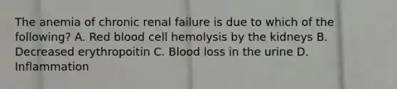 The anemia of chronic renal failure is due to which of the following? A. Red blood cell hemolysis by the kidneys B. Decreased erythropoitin C. Blood loss in the urine D. Inflammation