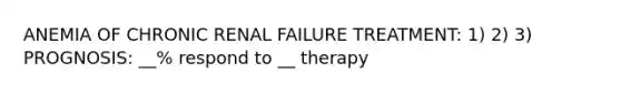 ANEMIA OF CHRONIC RENAL FAILURE TREATMENT: 1) 2) 3) PROGNOSIS: __% respond to __ therapy