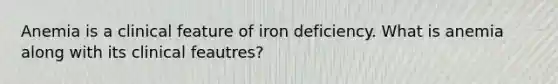 Anemia is a clinical feature of iron deficiency. What is anemia along with its clinical feautres?