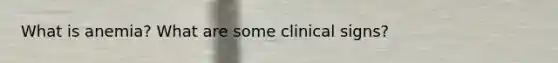 What is anemia? What are some clinical signs?