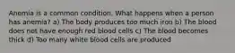 Anemia is a common condition. What happens when a person has anemia? a) The body produces too much iron b) The blood does not have enough red blood cells c) The blood becomes thick d) Too many white blood cells are produced