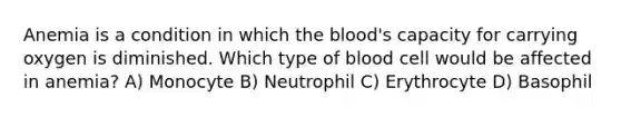 Anemia is a condition in which the blood's capacity for carrying oxygen is diminished. Which type of blood cell would be affected in anemia? A) Monocyte B) Neutrophil C) Erythrocyte D) Basophil