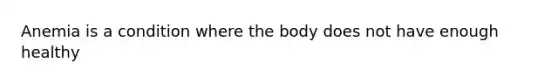 Anemia is a condition where the body does not have enough healthy