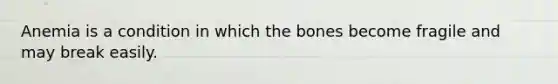 Anemia is a condition in which the bones become fragile and may break easily.