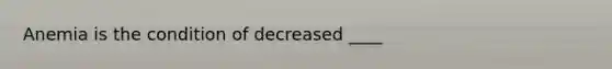 Anemia is the condition of decreased ____