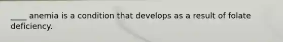 ____ anemia is a condition that develops as a result of folate deficiency.