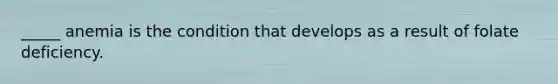 _____ anemia is the condition that develops as a result of folate deficiency.
