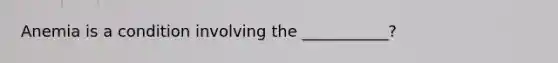 Anemia is a condition involving the ___________?
