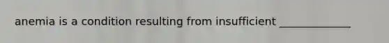 anemia is a condition resulting from insufficient _____________
