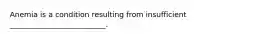 Anemia is a condition resulting from insufficient __________________________.
