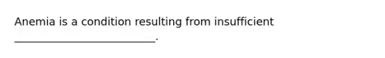 Anemia is a condition resulting from insufficient __________________________.