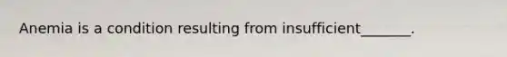 Anemia is a condition resulting from insufficient_______.
