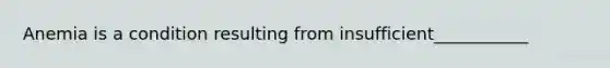 Anemia is a condition resulting from insufficient___________