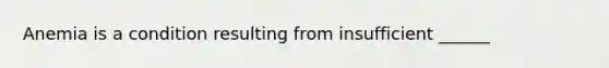 Anemia is a condition resulting from insufficient ______