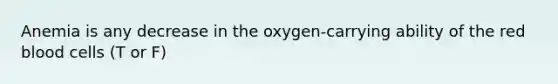 Anemia is any decrease in the oxygen-carrying ability of the red blood cells (T or F)