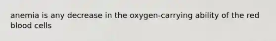 anemia is any decrease in the oxygen-carrying ability of the red blood cells