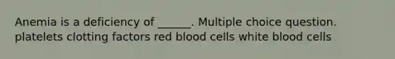 Anemia is a deficiency of ______. Multiple choice question. platelets clotting factors red blood cells white blood cells