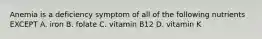 Anemia is a deficiency symptom of all of the following nutrients EXCEPT A. iron B. folate C. vitamin B12 D. vitamin K