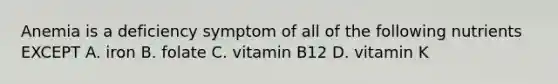 Anemia is a deficiency symptom of all of the following nutrients EXCEPT A. iron B. folate C. vitamin B12 D. vitamin K