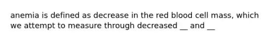 anemia is defined as decrease in the red blood cell mass, which we attempt to measure through decreased __ and __