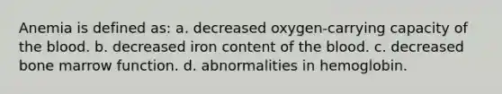 Anemia is defined as: a. decreased oxygen-carrying capacity of the blood. b. decreased iron content of the blood. c. decreased bone marrow function. d. abnormalities in hemoglobin.