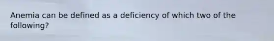 Anemia can be defined as a deficiency of which two of the following?