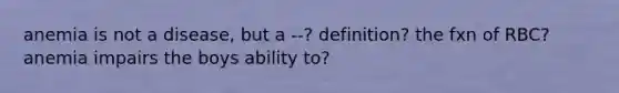 anemia is not a disease, but a --? definition? the fxn of RBC? anemia impairs the boys ability to?