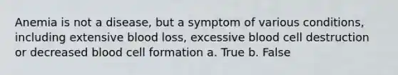 Anemia is not a disease, but a symptom of various conditions, including extensive blood loss, excessive blood cell destruction or decreased blood cell formation a. True b. False