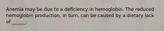 Anemia may be due to a deficiency in hemoglobin. The reduced hemoglobin production, in turn, can be caused by a dietary lack of ______.