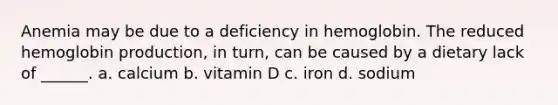 Anemia may be due to a deficiency in hemoglobin. The reduced hemoglobin production, in turn, can be caused by a dietary lack of ______. a. calcium b. vitamin D c. iron d. sodium