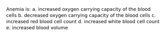 Anemia is: a. increased oxygen carrying capacity of the blood cells b. decreased oxygen carrying capacity of the blood cells c. increased red blood cell count d. increased white blood cell count e. increased blood volume