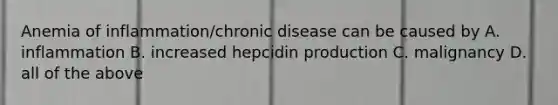 Anemia of inflammation/chronic disease can be caused by A. inflammation B. increased hepcidin production C. malignancy D. all of the above