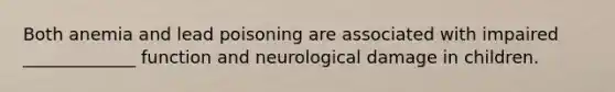 Both anemia and lead poisoning are associated with impaired _____________ function and neurological damage in children.