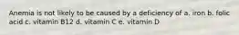 Anemia is not likely to be caused by a deficiency of a. iron b. folic acid c. vitamin B12 d. vitamin C e. vitamin D