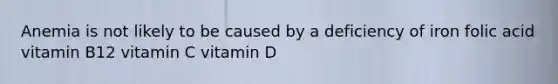 Anemia is not likely to be caused by a deficiency of iron folic acid vitamin B12 vitamin C vitamin D