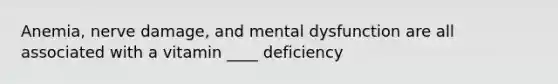 Anemia, nerve damage, and mental dysfunction are all associated with a vitamin ____ deficiency