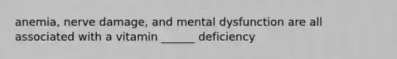 anemia, nerve damage, and mental dysfunction are all associated with a vitamin ______ deficiency