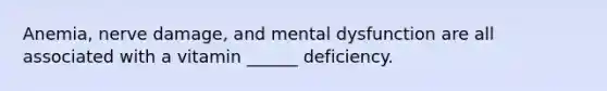 Anemia, nerve damage, and mental dysfunction are all associated with a vitamin ______ deficiency.