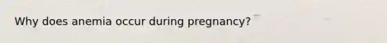 Why does anemia occur during pregnancy?