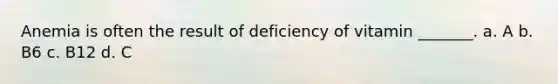 Anemia is often the result of deficiency of vitamin _______. a. A b. B6 c. B12 d. C