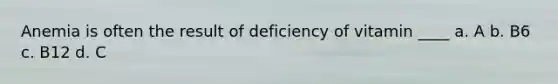 Anemia is often the result of deficiency of vitamin ____ a. A b. B6 c. B12 d. C