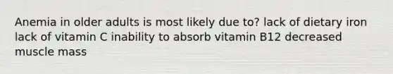 Anemia in older adults is most likely due to? lack of dietary iron lack of vitamin C inability to absorb vitamin B12 decreased muscle mass