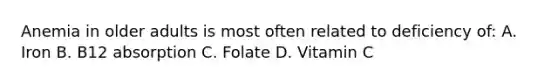 Anemia in older adults is most often related to deficiency of: A. Iron B. B12 absorption C. Folate D. Vitamin C