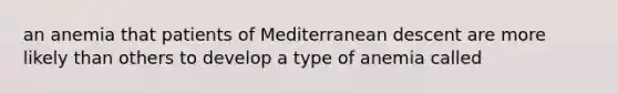 an anemia that patients of Mediterranean descent are more likely than others to develop a type of anemia called