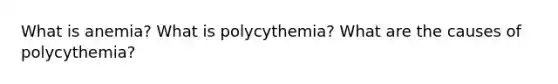 What is anemia? What is polycythemia? What are the causes of polycythemia?