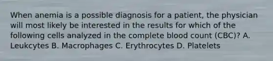 When anemia is a possible diagnosis for a patient, the physician will most likely be interested in the results for which of the following cells analyzed in the complete blood count (CBC)? A. Leukcytes B. Macrophages C. Erythrocytes D. Platelets