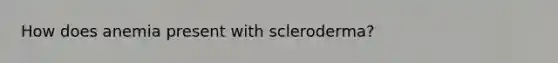 How does anemia present with scleroderma?