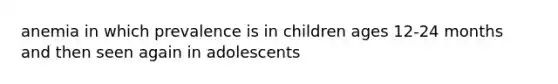 anemia in which prevalence is in children ages 12-24 months and then seen again in adolescents