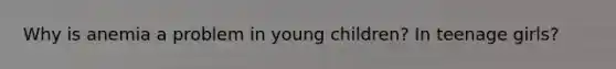 Why is anemia a problem in young children? In teenage girls?
