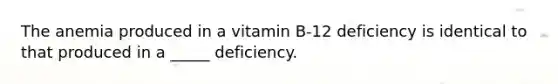 The anemia produced in a vitamin B-12 deficiency is identical to that produced in a _____ deficiency.